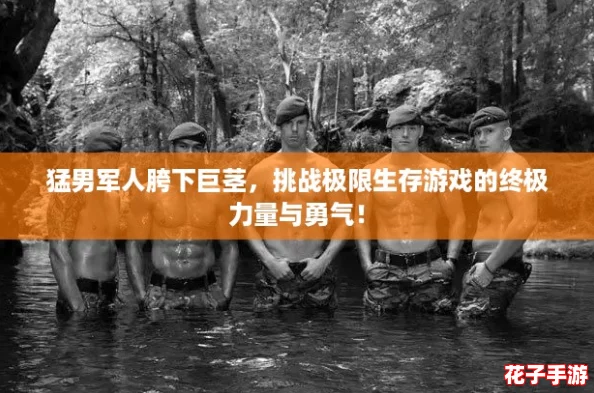 猛男军人胯下巨茎,挑战极限生存游戏的终极力量与勇气! 猛男军人胯下巨茎,挑战极限生存游戏的终极力量与勇气!