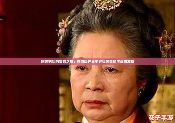 阿老妇乱的冒险之旅:在游戏世界中寻找失落的宝藏与友情 阿老妇乱的冒险之旅:在游戏世界中寻找失落的宝藏与友情