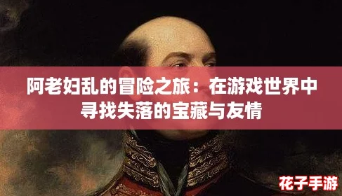 阿老妇乱的冒险之旅:在游戏世界中寻找失落的宝藏与友情 阿老妇乱的冒险之旅:在游戏世界中寻找失落的宝藏与友情