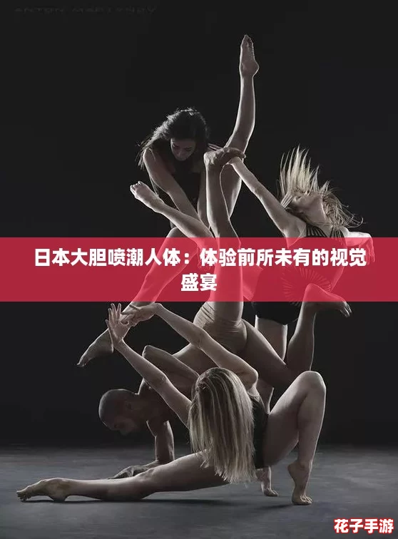 日本大胆喷潮人体:体验前所未有的视觉盛宴 日本大胆喷潮人体:体验前所未有的视觉盛宴