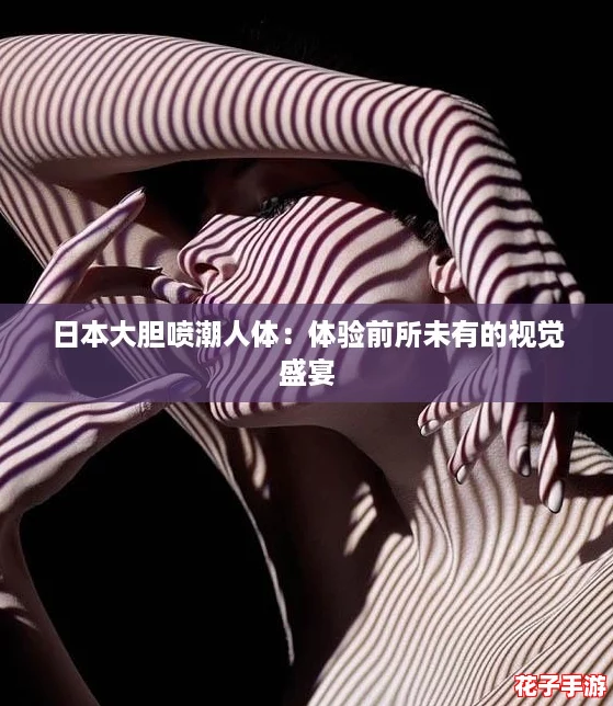 日本大胆喷潮人体:体验前所未有的视觉盛宴 日本大胆喷潮人体:体验前所未有的视觉盛宴