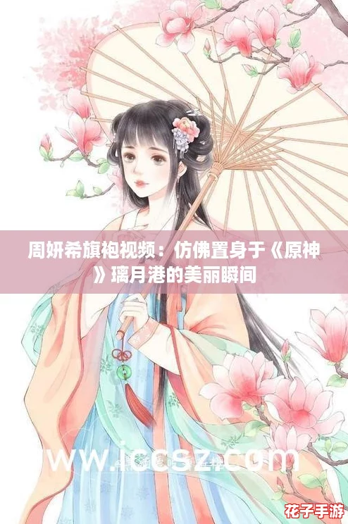 周妍希旗袍视频：仿佛置身于《原神》璃月港的美丽瞬间