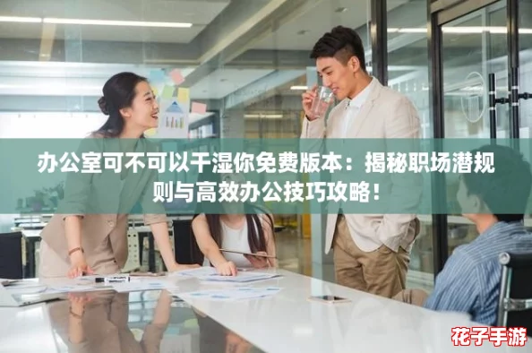 办公室可不可以干湿你免费版本：揭秘职场潜规则与高效办公技巧攻略！