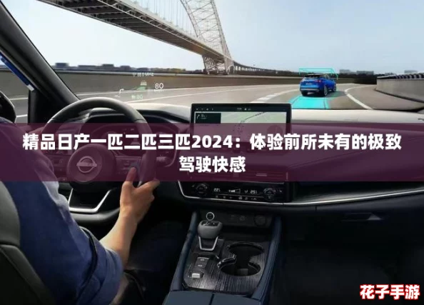 精品日产一匹二匹三匹2024:体验前所未有的极致驾驶快感 精品日产一匹二匹三匹2024:体验前所未有的极致驾驶快感