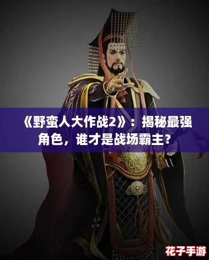 《野蛮人大作战2》:揭秘最强角色,谁才是战场霸主? 《野蛮人大作战2》:揭秘最强角色,谁才是战场霸主?