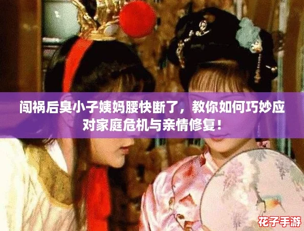 闯祸后臭小子姨妈腰快断了，教你如何巧妙应对家庭危机与亲情修复！