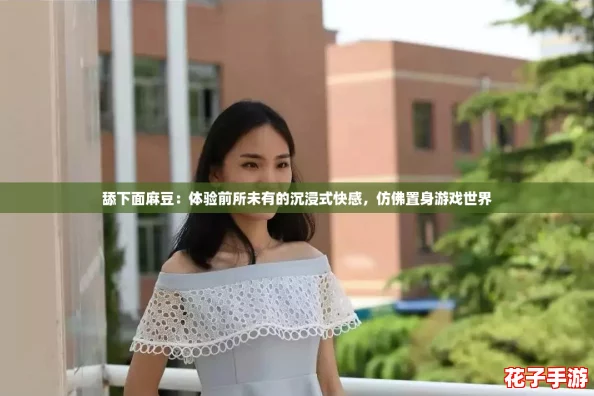 舔下面麻豆：体验前所未有的沉浸式快感，仿佛置身游戏世界