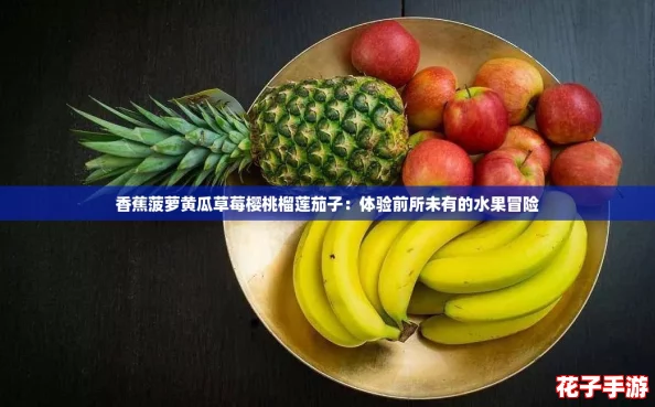香蕉菠萝黄瓜草莓樱桃榴莲茄子：体验前所未有的水果冒险