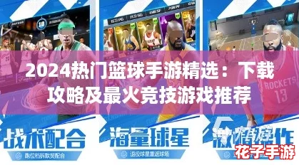 2024热门篮球手游精选:下载攻略及最火竞技游戏推荐 2024热门篮球手游精选:下载攻略及最火竞技游戏推荐