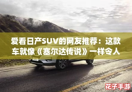 爱看日产SUV的网友推荐：这款车就像《塞尔达传说》一样令人着迷