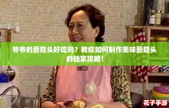 爷爷的蘑菇头好吃吗？教你如何制作美味蘑菇头的独家攻略！
