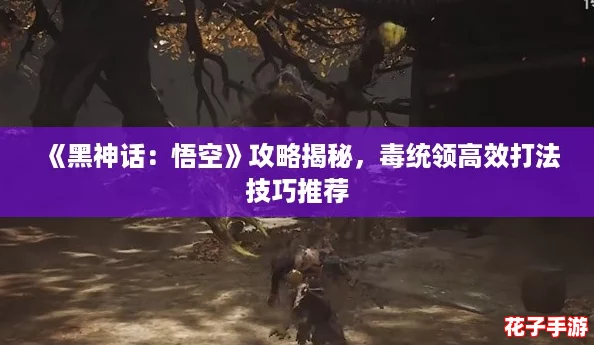 《黑神话:悟空》攻略揭秘,毒统领高效打法技巧推荐 《黑神话:悟空》攻略揭秘,毒统领高效打法技巧推荐