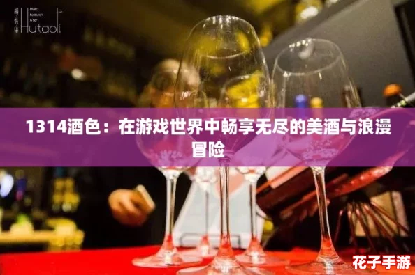 1314酒色：在游戏世界中畅享无尽的美酒与浪漫冒险