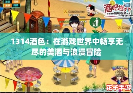 1314酒色:在游戏世界中畅享无尽的美酒与浪漫冒险 1314酒色:在游戏世界中畅享无尽的美酒与浪漫冒险