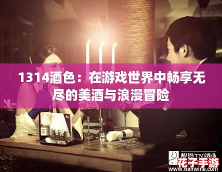 1314酒色:在游戏世界中畅享无尽的美酒与浪漫冒险 1314酒色:在游戏世界中畅享无尽的美酒与浪漫冒险