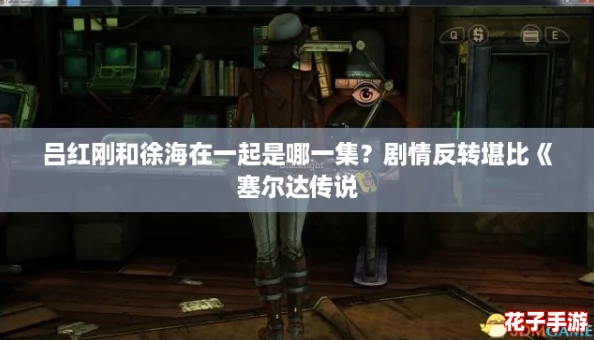 吕红刚和徐海在一起是哪一集？剧情反转堪比《塞尔达传说