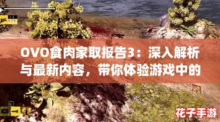 OVO食肉家取报告3：深入解析与最新内容，带你体验游戏中的生存挑战！