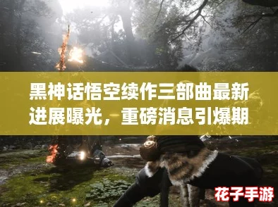 黑神话悟空续作三部曲最新进展曝光，重磅消息引爆期待！
