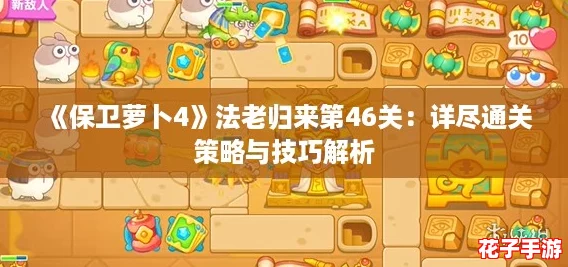 《保卫萝卜4》法老归来第46关：详尽通关策略与技巧解析