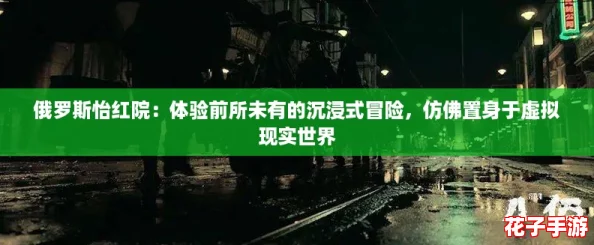 俄罗斯怡红院：体验前所未有的沉浸式冒险，仿佛置身于虚拟现实世界