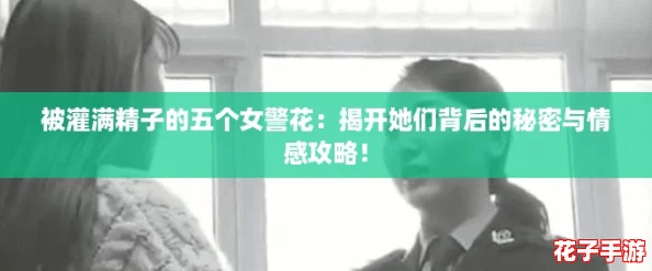 被灌满精子的五个女警花：揭开她们背后的秘密与情感攻略！