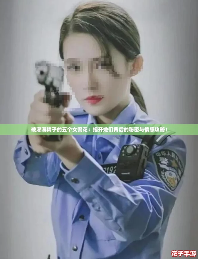 被灌满精子的五个女警花：揭开她们背后的秘密与情感攻略！