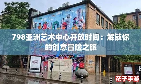 798亚洲艺术中心开放时间：解锁你的创意冒险之旅