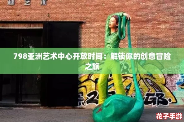 798亚洲艺术中心开放时间:解锁你的创意冒险之旅 798亚洲艺术中心开放时间:解锁你的创意冒险之旅