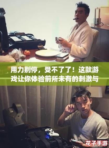 用力别停，受不了了！这款游戏让你体验前所未有的刺激与挑战！