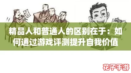 精品人和普通人的区别在于:如何通过游戏评测提升自我价值与生活品质 精品人和普通人的区别在于:如何通过游戏评测提升自我价值与生活品质