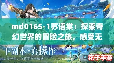 md0165-1苏语棠：探索奇幻世界的冒险之旅，感受无与伦比的游戏魅力！