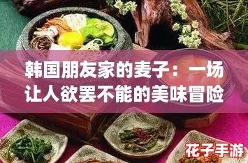 韩国朋友家的麦子:一场让人欲罢不能的美味冒险,探索舌尖上的异国风情! 韩国朋友家的麦子:一场让人欲罢不能的美味冒险,探索舌尖上的异国风情!