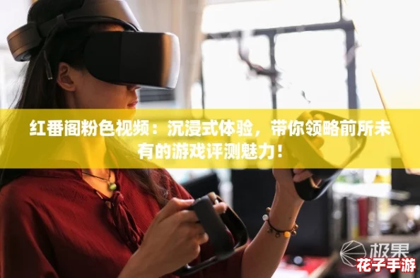 红番阁粉色视频：沉浸式体验，带你领略前所未有的游戏评测魅力！