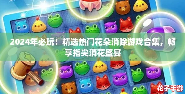 2024年必玩!精选热门花朵消除游戏合集,畅享指尖消花盛宴 2024年必玩!精选热门花朵消除游戏合集,畅享指尖消花盛宴