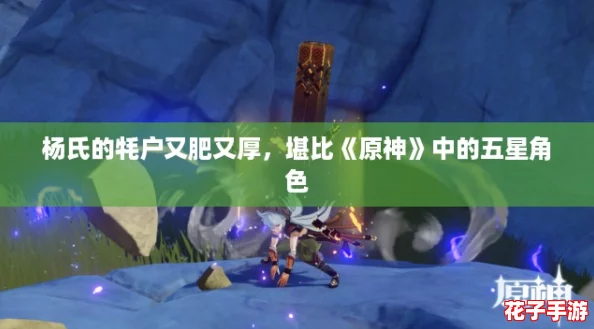 杨氏的牦户又肥又厚,堪比《原神》中的五星角色 杨氏的牦户又肥又厚,堪比《原神》中的五星角色