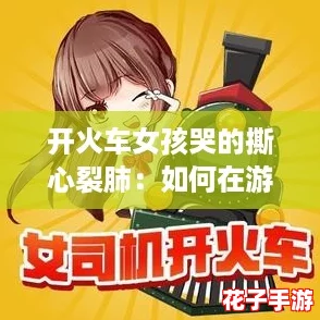 开火车女孩哭的撕心裂肺：如何在游戏中逆袭，成就你的驾驶梦想！