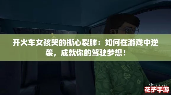 开火车女孩哭的撕心裂肺:如何在游戏中逆袭,成就你的驾驶梦想! 开火车女孩哭的撕心裂肺:如何在游戏中逆袭,成就你的驾驶梦想!