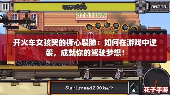 开火车女孩哭的撕心裂肺:如何在游戏中逆袭,成就你的驾驶梦想! 开火车女孩哭的撕心裂肺:如何在游戏中逆袭,成就你的驾驶梦想!