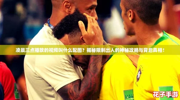 凌晨三点播放的视频叫什么配图？揭秘限制出入的神秘攻略与背后真相！
