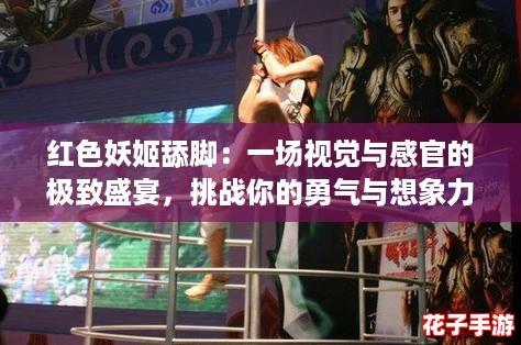 红色妖姬舔脚：一场视觉与感官的极致盛宴，挑战你的勇气与想象力！