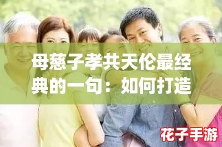 母慈子孝共天伦最经典的一句：如何打造温馨家庭关系的终极攻略