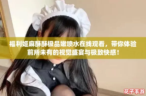 福利姬麻酥酥极品嫩喷水在线观看，带你体验前所未有的视觉盛宴与极致快感！