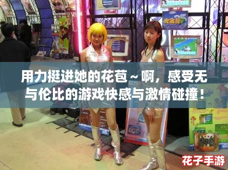 用力挺进她的花苞~啊,感受无与伦比的游戏快感与激情碰撞! 用力挺进她的花苞~啊,感受无与伦比的游戏快感与激情碰撞!