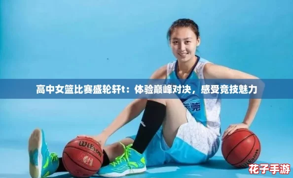高中女篮比赛盛轮轩t：体验巅峰对决，感受竞技魅力