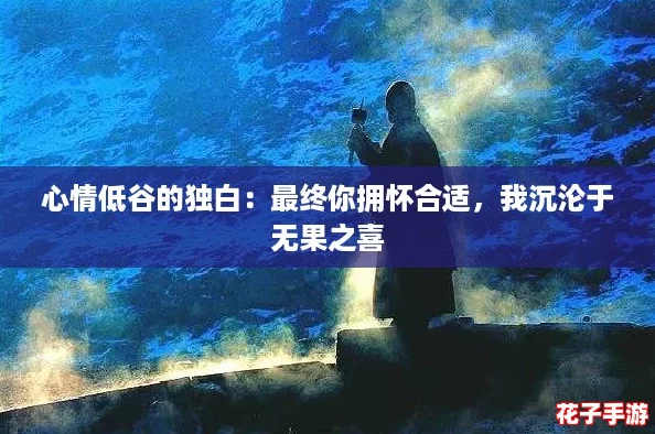 心情低谷的独白：最终你拥怀合适，我沉沦于无果之喜