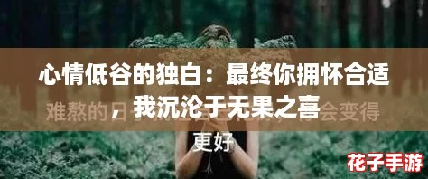 心情低谷的独白：最终你拥怀合适，我沉沦于无果之喜