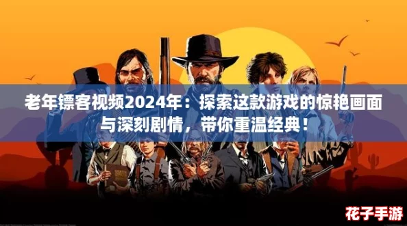老年镖客视频2024年：探索这款游戏的惊艳画面与深刻剧情，带你重温经典！