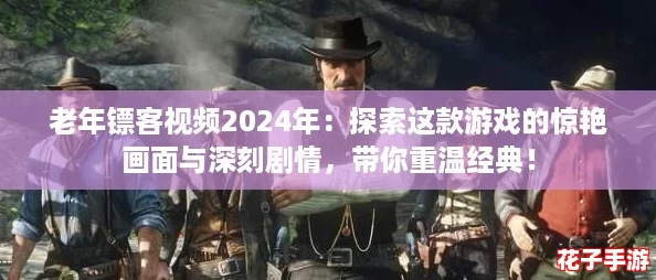 老年镖客视频2024年：探索这款游戏的惊艳画面与深刻剧情，带你重温经典！