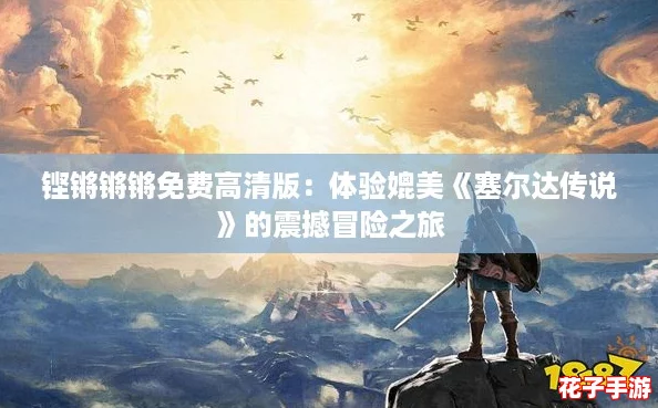 铿锵锵锵免费高清版：体验媲美《塞尔达传说》的震撼冒险之旅