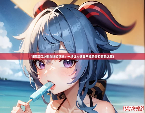 甘雨流口水翻白眼咬铁球：一场让人欲罢不能的奇幻冒险之旅！